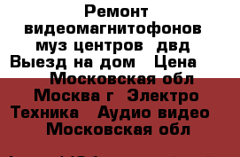 Ремонт видеомагнитофонов, муз.центров, двд. Выезд на дом › Цена ­ 800 - Московская обл., Москва г. Электро-Техника » Аудио-видео   . Московская обл.